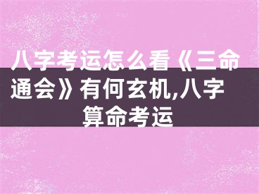 八字考运怎么看《三命通会》有何玄机,八字算命考运