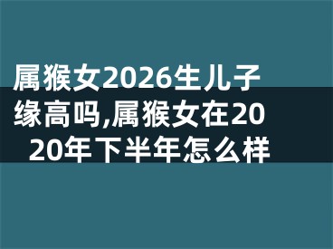 属猴女2026生儿子缘高吗,属猴女在2020年下半年怎么样