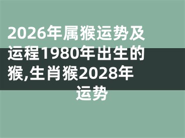 2026年属猴运势及运程1980年出生的猴,生肖猴2028年运势