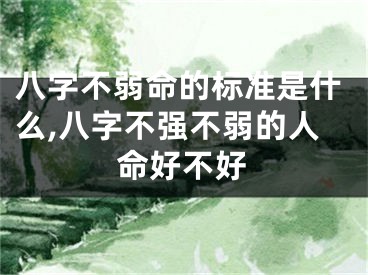 八字不弱命的标准是什么,八字不强不弱的人命好不好