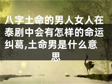 八字土命的男人女人在泰剧中会有怎样的命运纠葛,土命男是什么意思