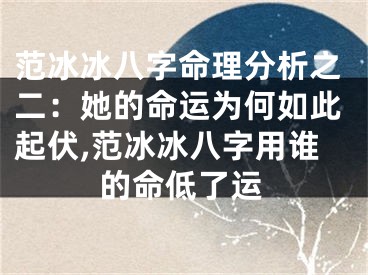 范冰冰八字命理分析之二：她的命运为何如此起伏,范冰冰八字用谁的命低了运