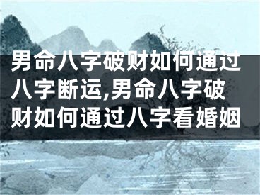 男命八字破财如何通过八字断运,男命八字破财如何通过八字看婚姻