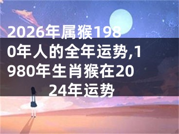 2026年属猴1980年人的全年运势,1980年生肖猴在2024年运势