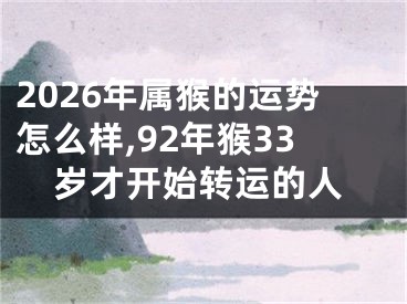 2026年属猴的运势怎么样,92年猴33岁才开始转运的人