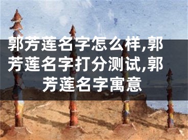 郭芳莲名字怎么样,郭芳莲名字打分测试,郭芳莲名字寓意