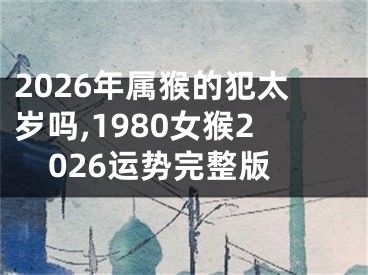 2026年属猴的犯太岁吗,1980女猴2026运势完整版