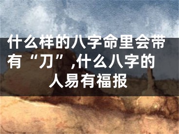 什么样的八字命里会带有“刀”,什么八字的人易有福报