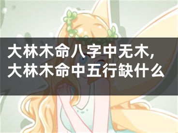 大林木命八字中无木,大林木命中五行缺什么