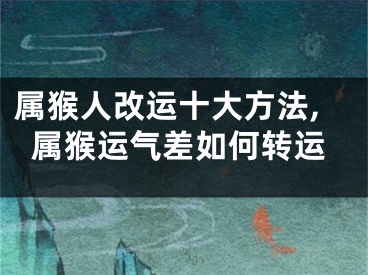属猴人改运十大方法,属猴运气差如何转运