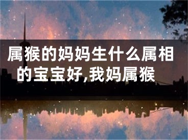 属猴的妈妈生什么属相的宝宝好,我妈属猴