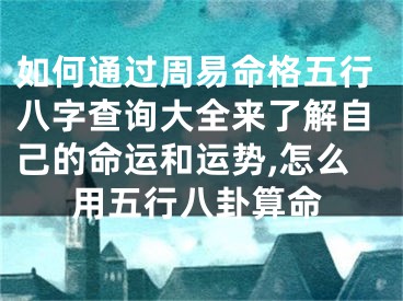 如何通过周易命格五行八字查询大全来了解自己的命运和运势,怎么用五行八卦算命