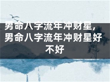男命八字流年冲财星,男命八字流年冲财星好不好