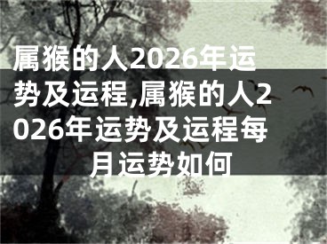 属猴的人2026年运势及运程,属猴的人2026年运势及运程每月运势如何