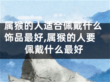 属猴的人适合佩戴什么饰品最好,属猴的人要佩戴什么最好