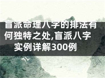 盲派命理八字的排法有何独特之处,盲派八字实例详解300例