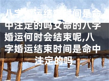 八字婚运结束时间是命中注定的吗女命的八字婚运何时会结束呢,八字婚运结束时间是命中注定的吗