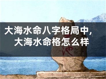 大海水命八字格局中,大海水命格怎么样
