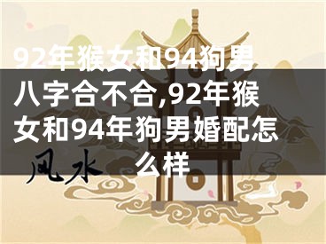 92年猴女和94狗男八字合不合,92年猴女和94年狗男婚配怎么样