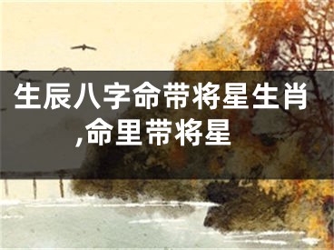 生辰八字命带将星生肖,命里带将星