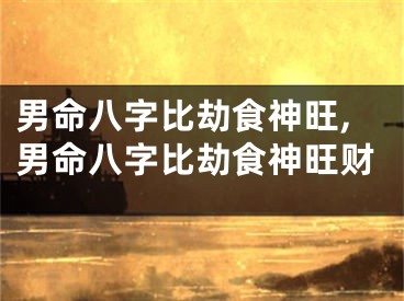 男命八字比劫食神旺,男命八字比劫食神旺财