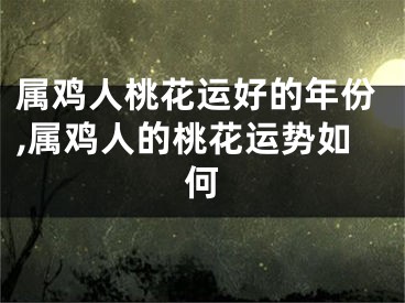 属鸡人桃花运好的年份,属鸡人的桃花运势如何