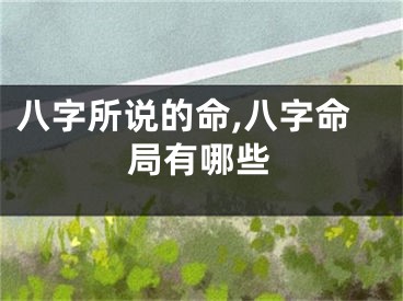 八字所说的命,八字命局有哪些