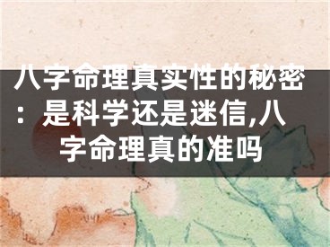 八字命理真实性的秘密：是科学还是迷信,八字命理真的准吗