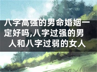 八字高强的男命婚姻一定好吗,八字过强的男人和八字过弱的女人