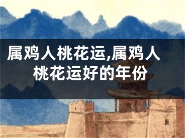 属鸡人桃花运,属鸡人桃花运好的年份