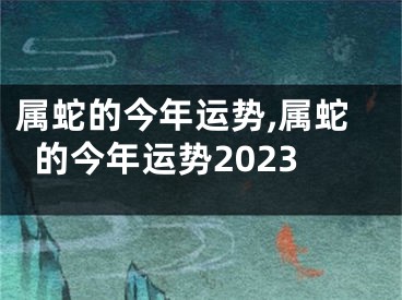 属蛇的今年运势,属蛇的今年运势2023