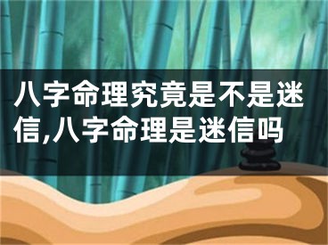 八字命理究竟是不是迷信,八字命理是迷信吗