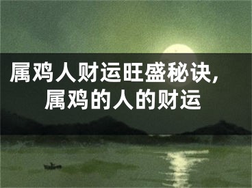 属鸡人财运旺盛秘诀,属鸡的人的财运