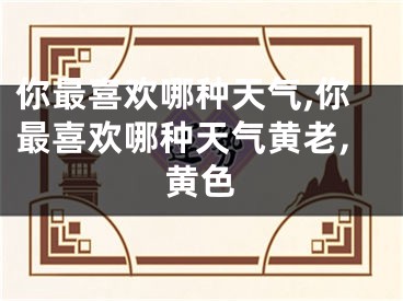 你最喜欢哪种天气,你最喜欢哪种天气黄老,黄色