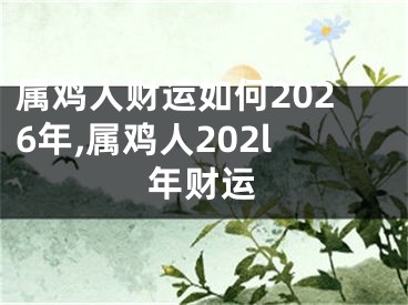 属鸡人财运如何2026年,属鸡人202l年财运