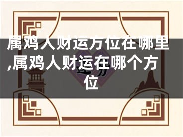 属鸡人财运方位在哪里,属鸡人财运在哪个方位