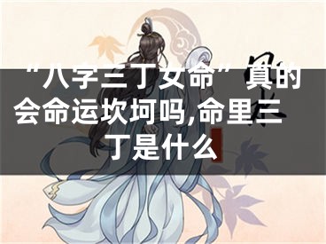 “八字三丁女命”真的会命运坎坷吗,命里三丁是什么