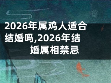 2026年属鸡人适合结婚吗,2026年结婚属相禁忌