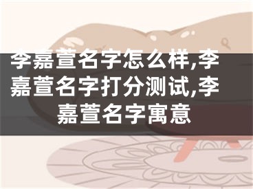 李嘉萱名字怎么样,李嘉萱名字打分测试,李嘉萱名字寓意