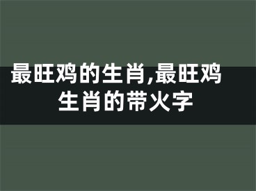 最旺鸡的生肖,最旺鸡生肖的带火字