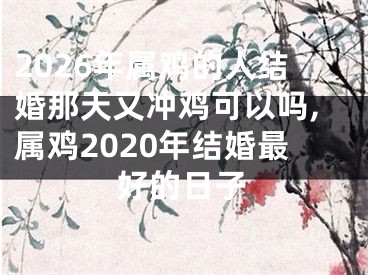 2026年属鸡的人结婚那天又冲鸡可以吗,属鸡2020年结婚最好的日子
