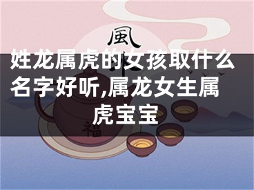 姓龙属虎的女孩取什么名字好听,属龙女生属虎宝宝