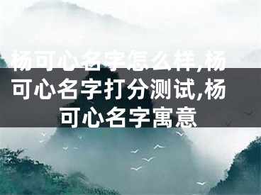 杨可心名字怎么样,杨可心名字打分测试,杨可心名字寓意