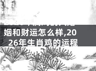 2026年属鸡的人婚姻和财运怎么样,2026年生肖鸡的运程