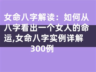 女命八字解读：如何从八字看出一个女人的命运,女命八字实例详解300例