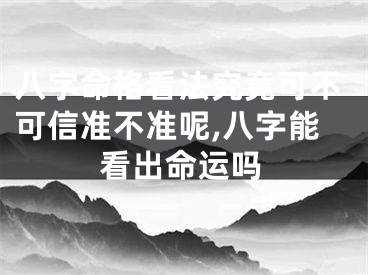 八字命格看法究竟可不可信准不准呢,八字能看出命运吗