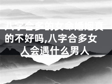 八字合多的女命婚姻真的不好吗,八字合多女人会遇什么男人