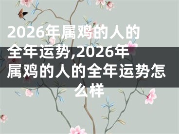 2026年属鸡的人的全年运势,2026年属鸡的人的全年运势怎么样