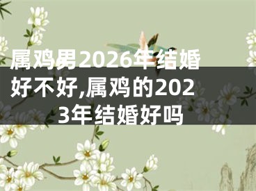 属鸡男2026年结婚好不好,属鸡的2023年结婚好吗