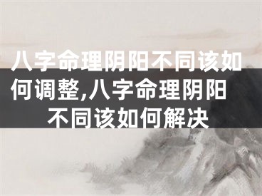 八字命理阴阳不同该如何调整,八字命理阴阳不同该如何解决